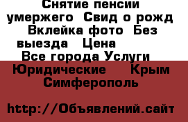 Снятие пенсии умержего. Свид.о рожд. Вклейка фото. Без выезда › Цена ­ 3 000 - Все города Услуги » Юридические   . Крым,Симферополь